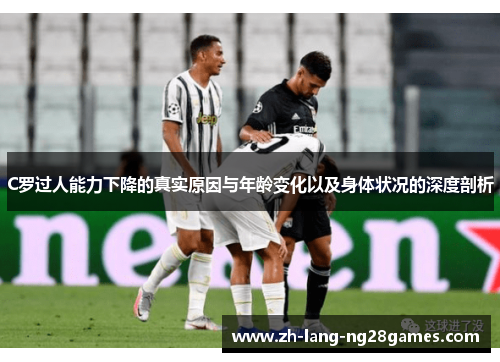 C罗过人能力下降的真实原因与年龄变化以及身体状况的深度剖析