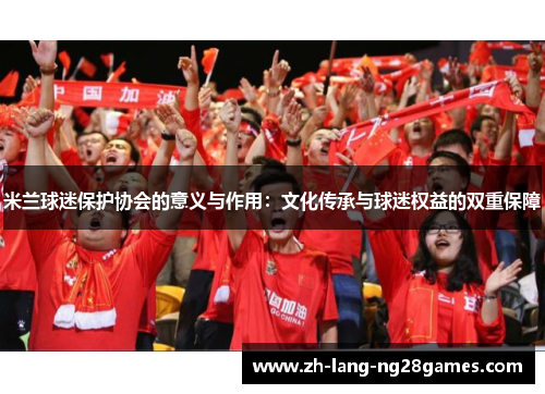 米兰球迷保护协会的意义与作用:文化传承与球迷权益的双重保障