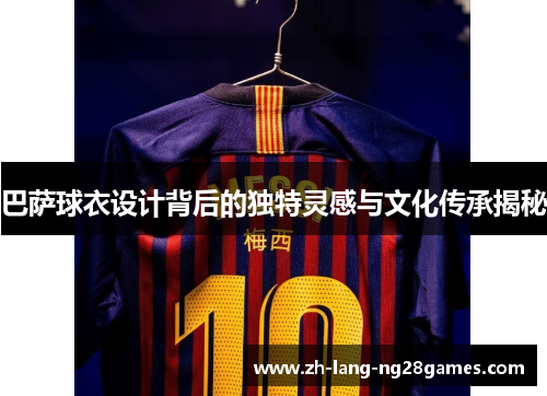 巴萨球衣设计背后的独特灵感与文化传承揭秘