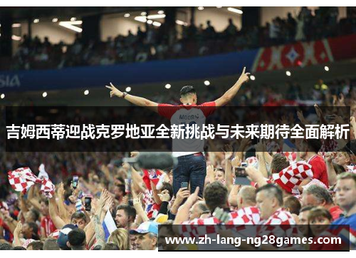 吉姆西蒂迎战克罗地亚全新挑战与未来期待全面解析 吉姆西蒂迎战克罗地亚全新挑战与未来期待全面解析