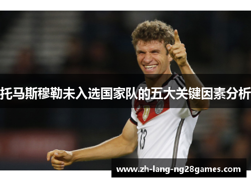 托马斯穆勒未入选国家队的五大关键因素分析