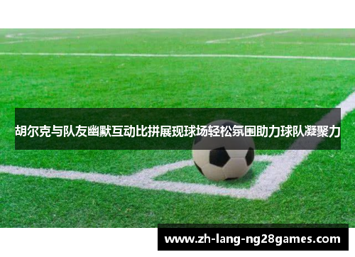 胡尔克与队友幽默互动比拼展现球场轻松氛围助力球队凝聚力