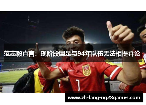 范志毅直言：现阶段国足与94年队伍无法相提并论 