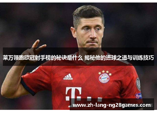莱万领跑欧冠射手榜的秘诀是什么 揭秘他的进球之道与训练技巧
