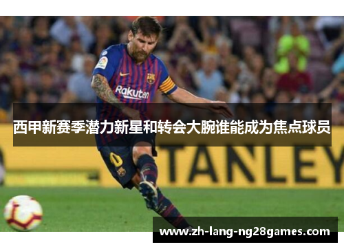 西甲新赛季潜力新星和转会大腕谁能成为焦点球员