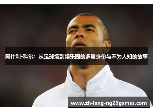 阿什利·科尔:从足球场到娱乐圈的多重身份与不为人知的故事 阿什利·科尔:从足球场到娱乐圈的多重身份与不为人知的故事