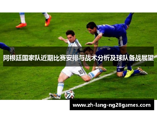 阿根廷国家队近期比赛安排与战术分析及球队备战展望