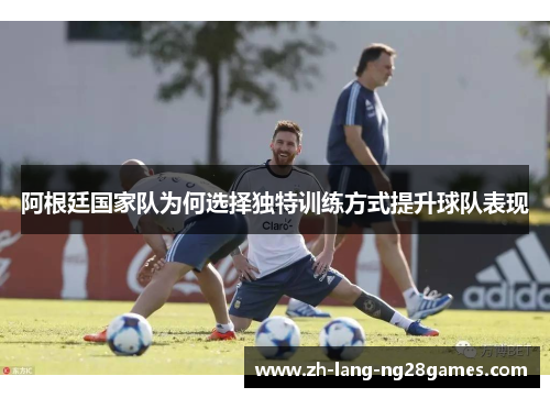 阿根廷国家队为何选择独特训练方式提升球队表现