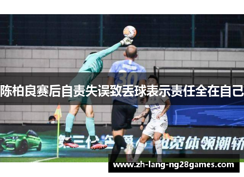 陈柏良赛后自责失误致丢球表示责任全在自己