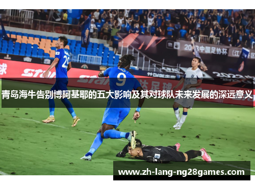 青岛海牛告别博阿基耶的五大影响及其对球队未来发展的深远意义