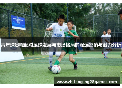 青年球员崛起对足球发展与市场格局的深远影响与潜力分析