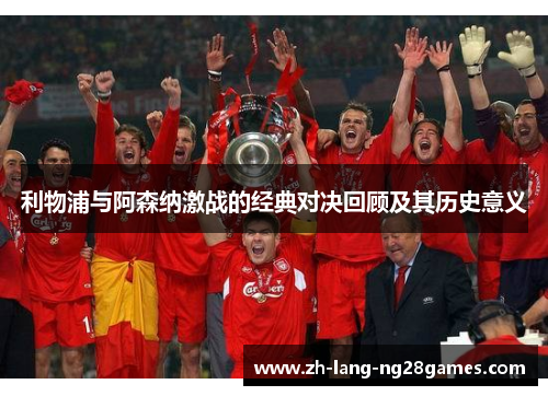 利物浦与阿森纳激战的经典对决回顾及其历史意义