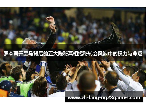 罗本离开皇马背后的五大隐秘真相揭秘转会风波中的权力与命运