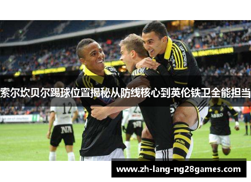 索尔坎贝尔踢球位置揭秘从防线核心到英伦铁卫全能担当