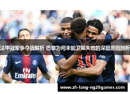 法甲冠军争夺战解析 巴黎为何未能卫冕失败的深层原因剖析