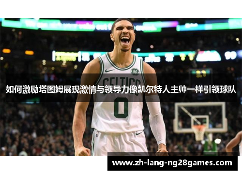 如何激励塔图姆展现激情与领导力像凯尔特人主帅一样引领球队