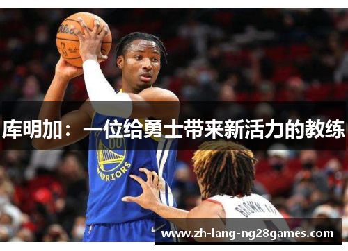 库明加：一位给勇士带来新活力的教练