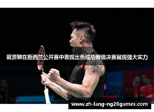 戴资颖在新西兰公开赛中表现出色成功晋级决赛展现强大实力 戴资颖在新西兰公开赛中表现出色成功晋级决赛展现强大实力