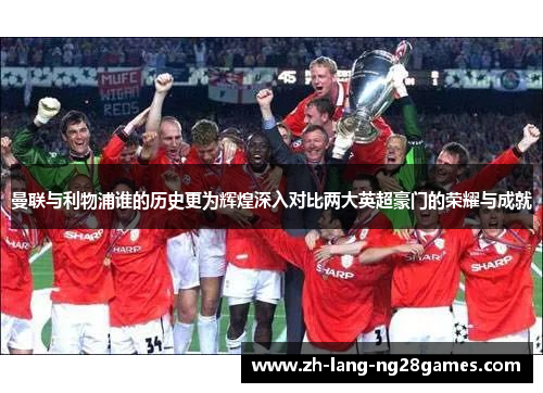 曼联与利物浦谁的历史更为辉煌深入对比两大英超豪门的荣耀与成就