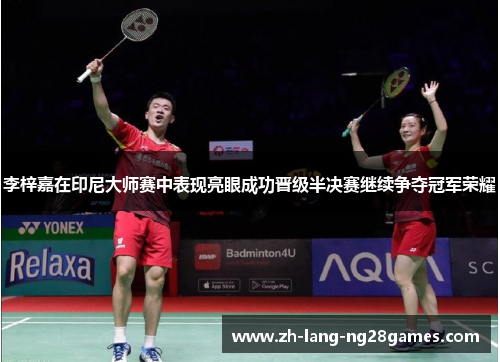 李梓嘉在印尼大师赛中表现亮眼成功晋级半决赛继续争夺冠军荣耀 李梓嘉在印尼大师赛中表现亮眼成功晋级半决赛继续争夺冠军荣耀
