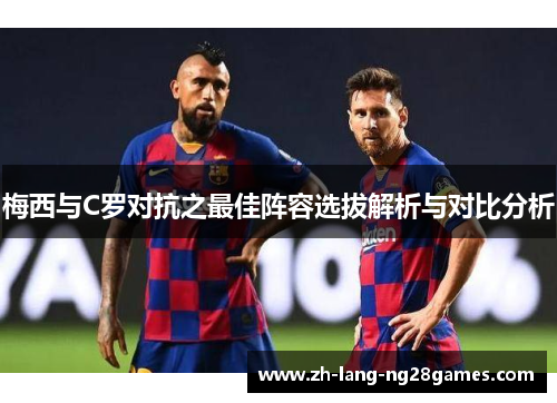 梅西与C罗对抗之最佳阵容选拔解析与对比分析 梅西与C罗对抗之最佳阵容选拔解析与对比分析