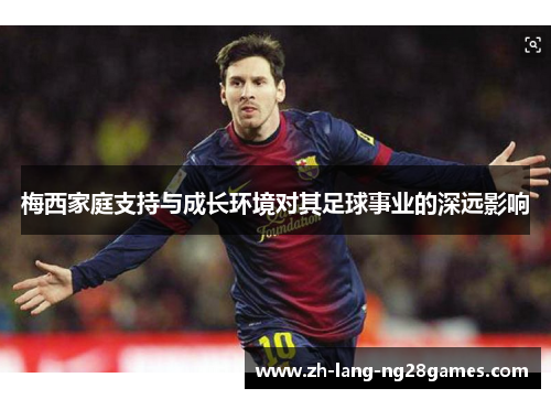 梅西家庭支持与成长环境对其足球事业的深远影响 梅西家庭支持与成长环境对其足球事业的深远影响