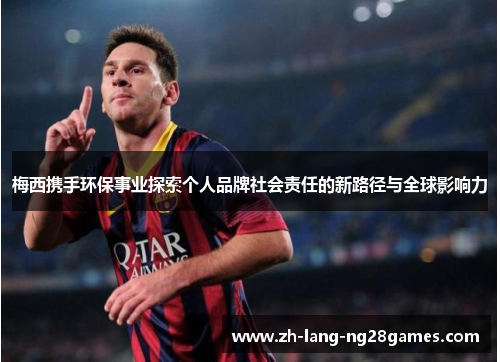 梅西携手环保事业探索个人品牌社会责任的新路径与全球影响力 梅西携手环保事业探索个人品牌社会责任的新路径与全球影响力