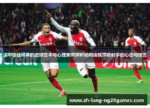 法甲锋线精英的进球艺术与心理素质探析如何铸就顶级射手的心态与技艺
