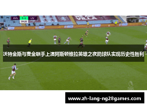 沃特金斯与麦金联手上演阿斯顿维拉英雄之夜助球队实现历史性胜利
