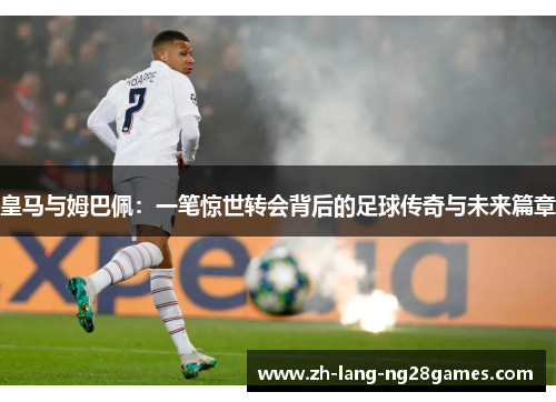 皇马与姆巴佩：一笔惊世转会背后的足球传奇与未来篇章