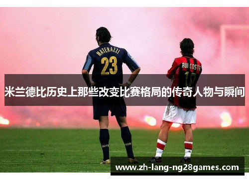 米兰德比历史上那些改变比赛格局的传奇人物与瞬间