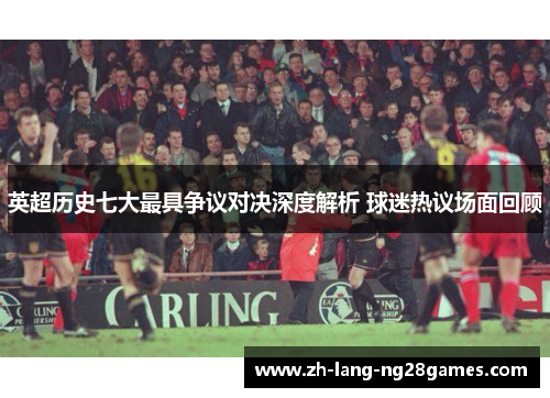 英超历史七大最具争议对决深度解析 球迷热议场面回顾