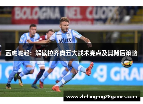 蓝鹰崛起:解读拉齐奥五大战术亮点及其背后策略 蓝鹰崛起:解读拉齐奥五大战术亮点及其背后策略