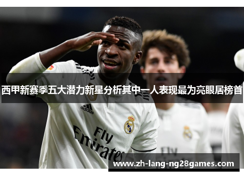 西甲新赛季五大潜力新星分析其中一人表现最为亮眼居榜首 西甲新赛季五大潜力新星分析其中一人表现最为亮眼居榜首