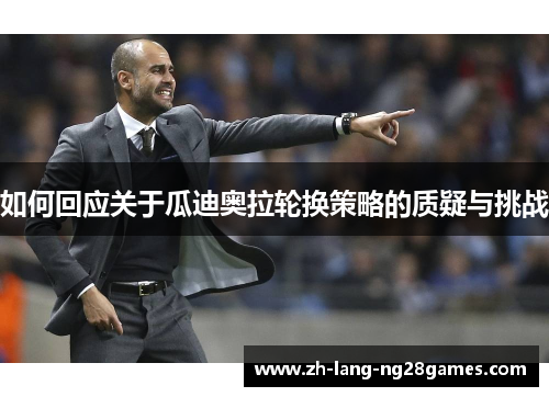 如何回应关于瓜迪奥拉轮换策略的质疑与挑战 如何回应关于瓜迪奥拉轮换策略的质疑与挑战