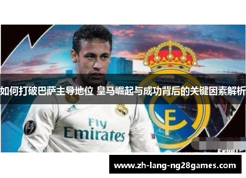 如何打破巴萨主导地位 皇马崛起与成功背后的关键因素解析