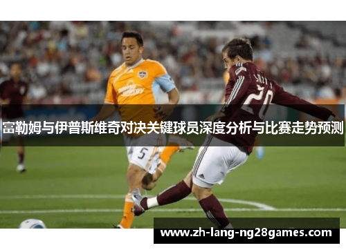 富勒姆与伊普斯维奇对决关键球员深度分析与比赛走势预测