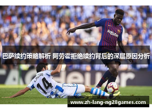 巴萨续约策略解析 阿劳霍拒绝续约背后的深层原因分析