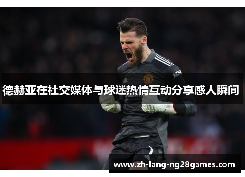 德赫亚在社交媒体与球迷热情互动分享感人瞬间 德赫亚在社交媒体与球迷热情互动分享感人瞬间