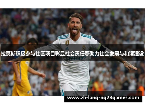 拉莫斯积极参与社区项目彰显社会责任感助力社会发展与和谐建设