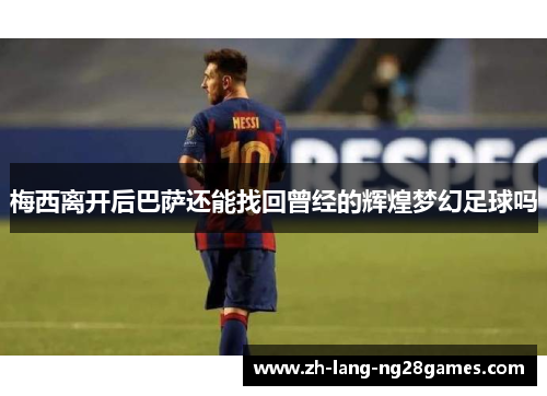 梅西离开后巴萨还能找回曾经的辉煌梦幻足球吗 梅西离开后巴萨还能找回曾经的辉煌梦幻足球吗
