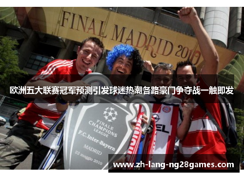 欧洲五大联赛冠军预测引发球迷热潮各路豪门争夺战一触即发 欧洲五大联赛冠军预测引发球迷热潮各路豪门争夺战一触即发