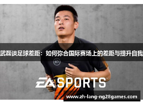 武磊谈足球差距:如何弥合国际赛场上的差距与提升自我 武磊谈足球差距:如何弥合国际赛场上的差距与提升自我