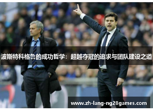 波斯特科格鲁的成功哲学:超越夺冠的追求与团队建设之道 波斯特科格鲁的成功哲学:超越夺冠的追求与团队建设之道