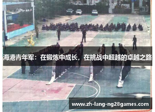 海港青年军:在锻炼中成长,在挑战中超越的卓越之路 海港青年军:在锻炼中成长,在挑战中超越的卓越之路