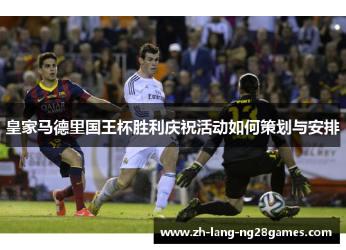 皇家马德里国王杯胜利庆祝活动如何策划与安排 皇家马德里国王杯胜利庆祝活动如何策划与安排