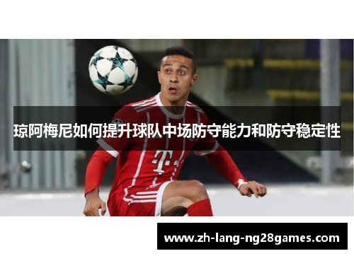 琼阿梅尼如何提升球队中场防守能力和防守稳定性 琼阿梅尼如何提升球队中场防守能力和防守稳定性