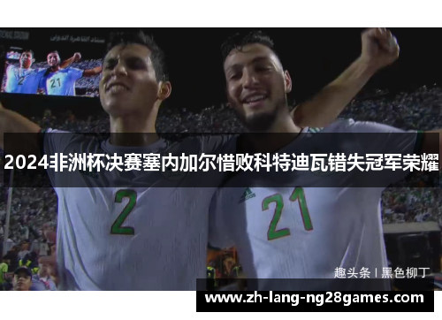 2024非洲杯决赛塞内加尔惜败科特迪瓦错失冠军荣耀 2024非洲杯决赛塞内加尔惜败科特迪瓦错失冠军荣耀