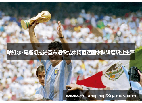 哈维尔·马斯切拉诺宣布退役结束阿根廷国家队辉煌职业生涯 哈维尔·马斯切拉诺宣布退役结束阿根廷国家队辉煌职业生涯