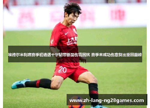 埃德尔米利唐赛季初遭遇十字韧带断裂伤情困扰 赛季末成功伤愈复出重回巅峰 埃德尔米利唐赛季初遭遇十字韧带断裂伤情困扰 赛季末成功伤愈复出重回巅峰